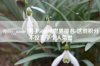 哈密男子5000米世界排名-这些积分不仅关乎个人荣誉