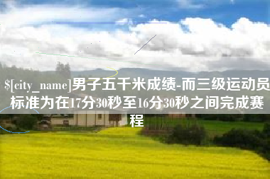 哈密男子五千米成绩-而三级运动员标准为在17分30秒至16分30秒之间完成赛程