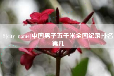 哈密中国男子五千米全国纪录排名第几