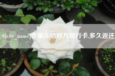 哈密诈骗冻结对方银行卡,多久返还