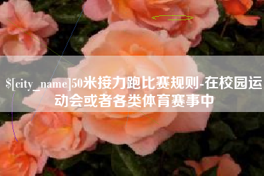 哈密50米接力跑比赛规则-在校园运动会或者各类体育赛事中
