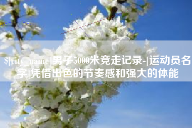 哈密男子5000米竞走记录-[运动员名字]凭借出色的节奏感和强大的体能