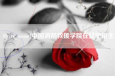 哈密中国消防救援学院在辽宁招生
