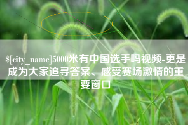 哈密5000米有中国选手吗视频-更是成为大家追寻答案、感受赛场激情的重要窗口