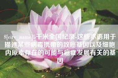 哈密5千米全国纪录-这些术语用于描述某些病毒携带的致癌基因以及细胞内原本存在的可能与癌症发展有关的基因