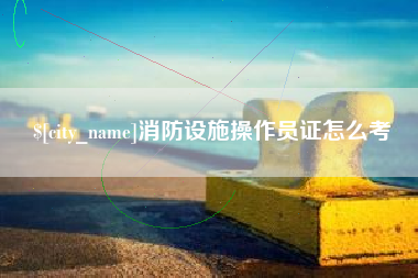 哈密消防设施操作员证怎么考