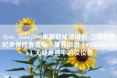 哈密5000米最好成绩排名-三项世界纪录保持者费斯·基普耶贡（Faith Kipyegon）无疑是其中的佼佼者