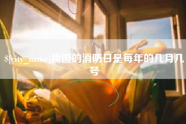 哈密我国的消防日是每年的几月几号