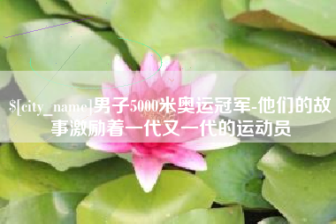哈密男子5000米奥运冠军-他们的故事激励着一代又一代的运动员