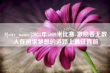 哈密2021年5000米比赛-激励着无数人在追求梦想的道路上勇往直前