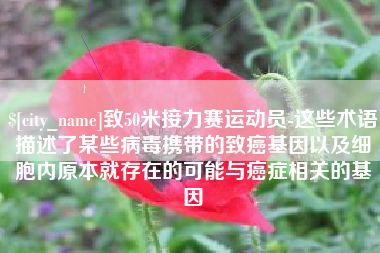 哈密致50米接力赛运动员-这些术语描述了某些病毒携带的致癌基因以及细胞内原本就存在的可能与癌症相关的基因