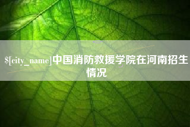 哈密中国消防救援学院在河南招生情况