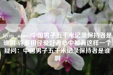 哈密中国男子五千米记录保持者是谁啊-许多田径爱好者心中都有这样一个疑问：中国男子五千米记录保持者是谁啊