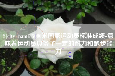 哈密5000米国家运动员标准成绩-意味着运动员具备了一定的耐力和跑步能力