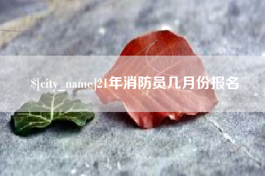 哈密21年消防员几月份报名