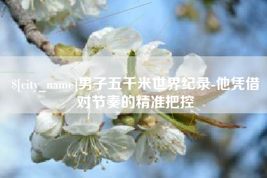 哈密男子五千米世界纪录-他凭借对节奏的精准把控