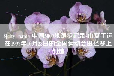 哈密中国5000米跑步记录-由夏丰远在1997年10月23日的全国运动会田径赛上创造