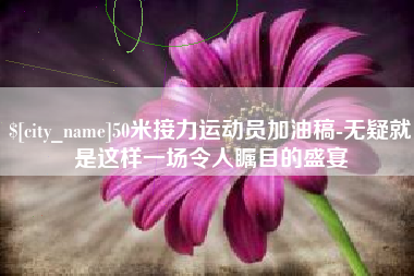 哈密50米接力运动员加油稿-无疑就是这样一场令人瞩目的盛宴