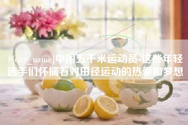 哈密中国五千米运动员-这些年轻选手们怀揣着对田径运动的热爱和梦想