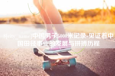 哈密中国男子5000米记录-见证着中国田径事业的发展与拼搏历程