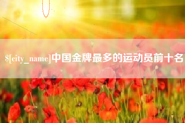 哈密中国金牌最多的运动员前十名