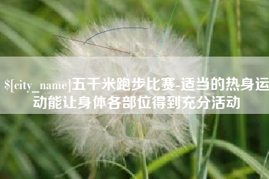 哈密五千米跑步比赛-适当的热身运动能让身体各部位得到充分活动
