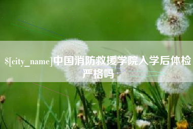哈密中国消防救援学院入学后体检严格吗