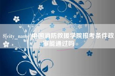 哈密中国消防救援学院报考条件政审能通过吗