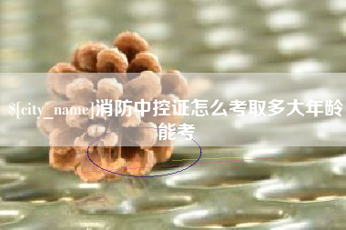 哈密消防中控证怎么考取多大年龄能考